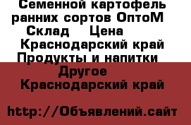 Семенной картофель ранних сортов ОптоМ - Склад  › Цена ­ 18 - Краснодарский край Продукты и напитки » Другое   . Краснодарский край